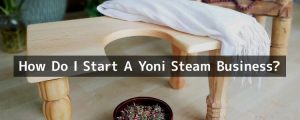 How Do I Start A Yoni Steam Business
